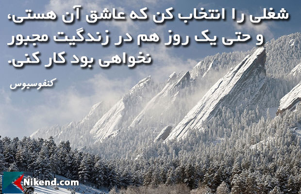 شغلی را انتخاب کن که عاشق آن هستی، و حتی یک روز هم در زندگیت مجبور نخواهی بود کار کنی.